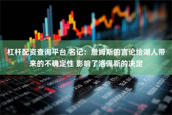 杠杆配资查询平台 名记：詹姆斯的言论给湖人带来的不确定性 影响了洛佩斯的决定