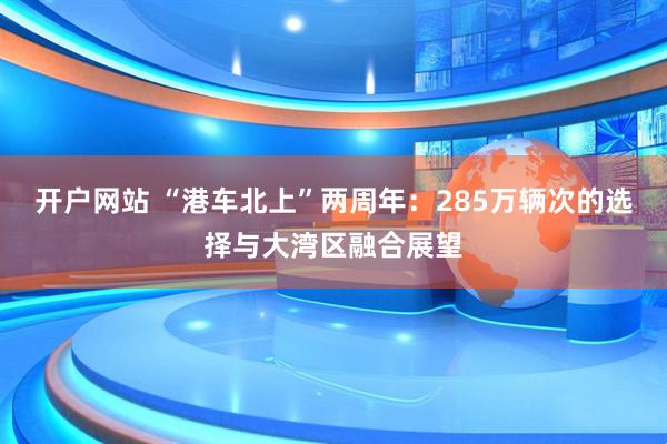 开户网站 “港车北上”两周年：285万辆次的选择与大湾区融合展望