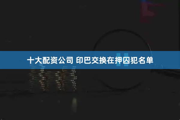 十大配资公司 印巴交换在押囚犯名单