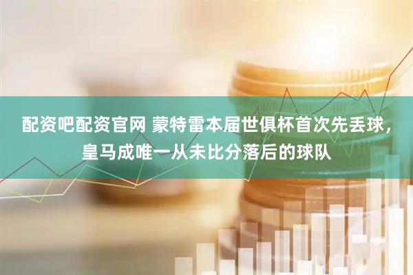 配资吧配资官网 蒙特雷本届世俱杯首次先丢球，皇马成唯一从未比分落后的球队