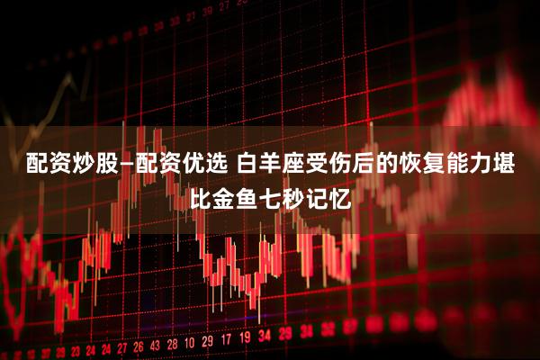 配资炒股—配资优选 白羊座受伤后的恢复能力堪比金鱼七秒记忆