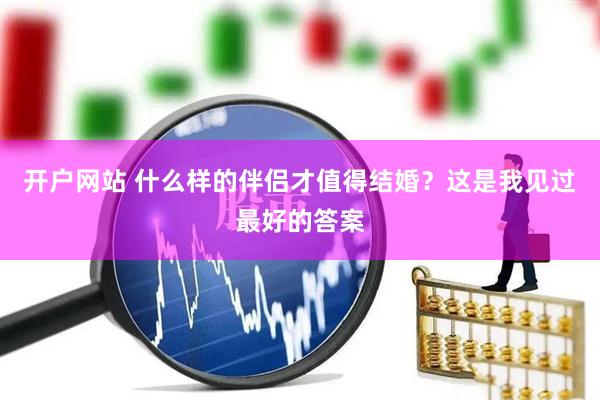 开户网站 什么样的伴侣才值得结婚？这是我见过最好的答案