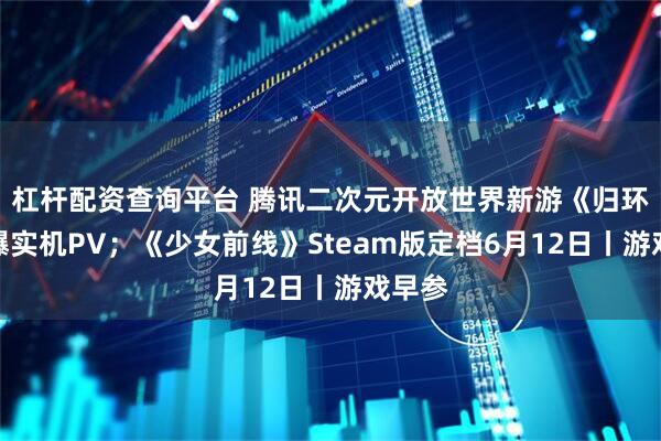 杠杆配资查询平台 腾讯二次元开放世界新游《归环》首曝实机PV；《少女前线》Steam版定档6月12日丨游戏早参