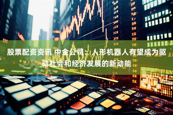 股票配资资讯 中金公司：人形机器人有望成为驱动社会和经济发展的新动能