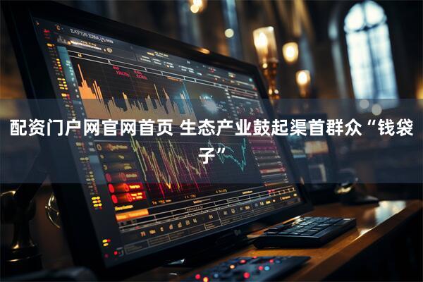 配资门户网官网首页 生态产业鼓起渠首群众“钱袋子”