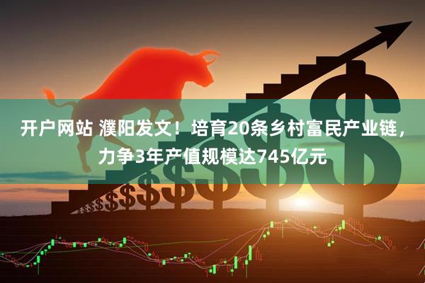 开户网站 濮阳发文！培育20条乡村富民产业链，力争3年产值规模达745亿元