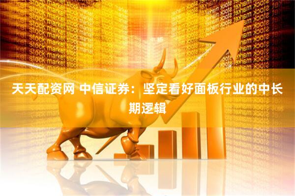 天天配资网 中信证券：坚定看好面板行业的中长期逻辑