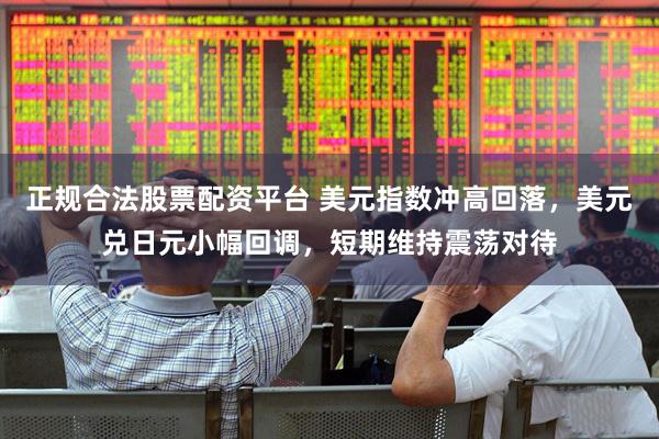 正规合法股票配资平台 美元指数冲高回落，美元兑日元小幅回调，短期维持震荡对待