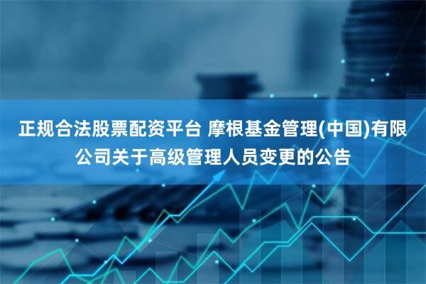 正规合法股票配资平台 摩根基金管理(中国)有限公司关于高级管理人员变更的公告