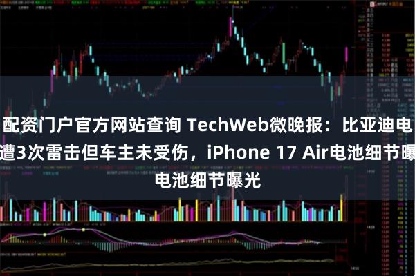 配资门户官方网站查询 TechWeb微晚报：比亚迪电车遭3次雷击但车主未受伤，iPhone 17 Air电池细节曝光
