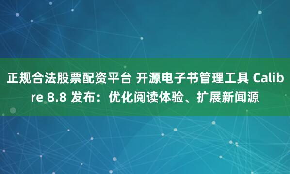 正规合法股票配资平台 开源电子书管理工具 Calibre 8.8 发布：优化阅读体验、扩展新闻源