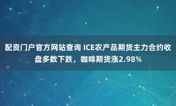 配资门户官方网站查询 ICE农产品期货主力合约收盘多数下跌，咖啡期货涨2.98%