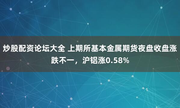 炒股配资论坛大全 上期所基本金属期货夜盘收盘涨跌不一，沪铝涨0.58%