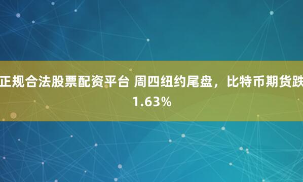 正规合法股票配资平台 周四纽约尾盘，比特币期货跌1.63%