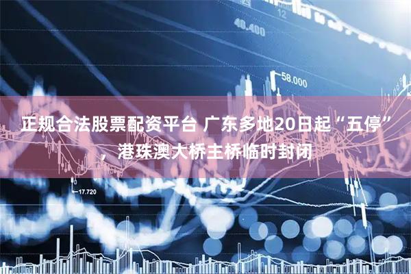正规合法股票配资平台 广东多地20日起“五停”，港珠澳大桥主桥临时封闭