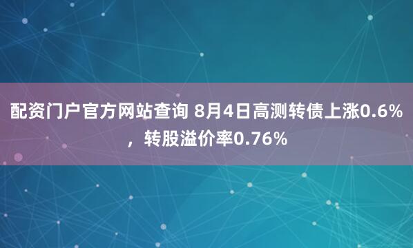 配资门户官方网站查询 8月4日高测转债上涨0.6%，转股溢价率0.76%