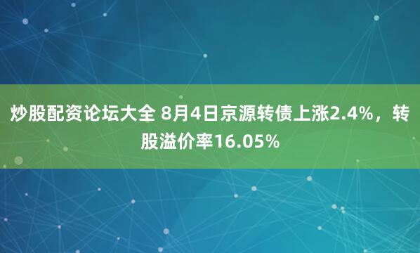 炒股配资论坛大全 8月4日京源转债上涨2.4%，转股溢价率16.05%