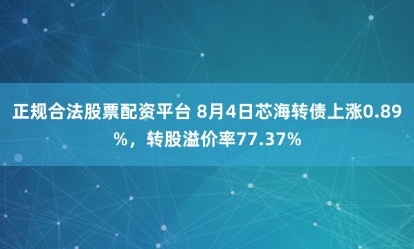 正规合法股票配资平台 8月4日芯海转债上涨0.89%，转股溢价率77.37%