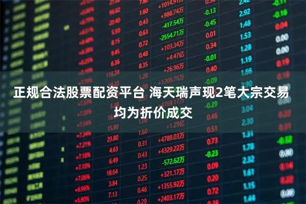 正规合法股票配资平台 海天瑞声现2笔大宗交易 均为折价成交