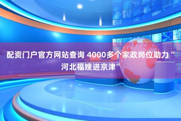 配资门户官方网站查询 4000多个家政岗位助力“河北福嫂进京津”