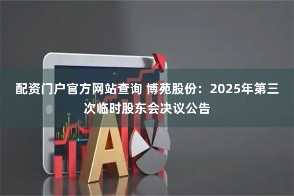 配资门户官方网站查询 博苑股份：2025年第三次临时股东会决议公告