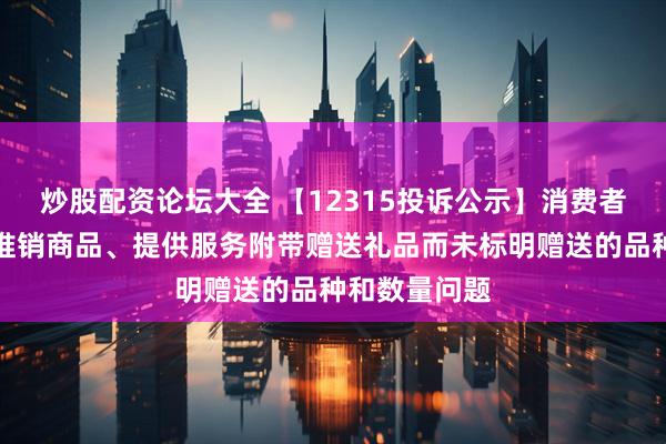 炒股配资论坛大全 【12315投诉公示】消费者投诉赛力斯推销商品、提供服务附带赠送礼品而未标明赠送的品种和数量问题