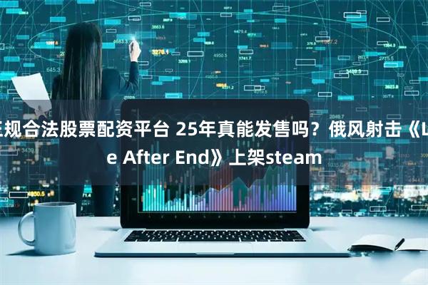 正规合法股票配资平台 25年真能发售吗？俄风射击《Life After End》上架steam