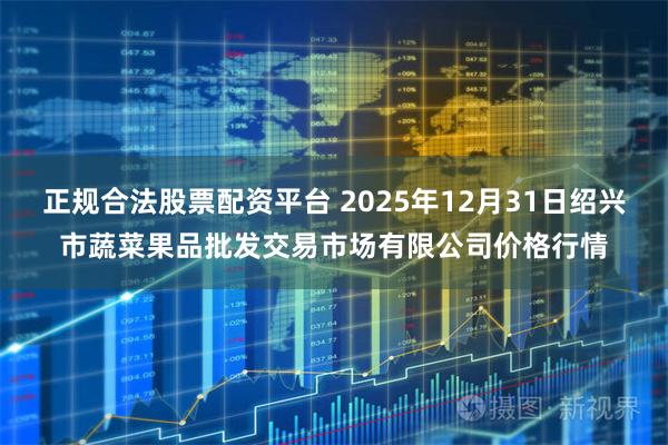 正规合法股票配资平台 2025年12月31日绍兴市蔬菜果品批发交易市场有限公司价格行情