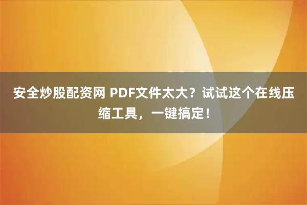 安全炒股配资网 PDF文件太大？试试这个在线压缩工具，一键搞定！