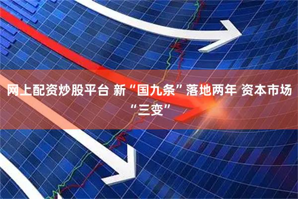 网上配资炒股平台 新“国九条”落地两年 资本市场“三变”