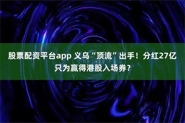 股票配资平台app 义乌“顶流”出手！分红27亿只为赢得港股入场券？