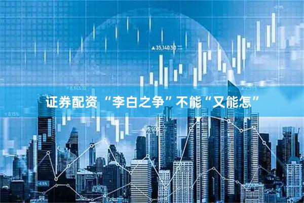 证券配资 “李白之争”不能“又能怎”