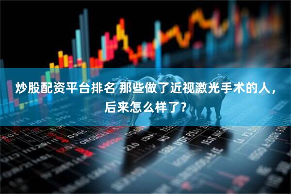 炒股配资平台排名 那些做了近视激光手术的人，后来怎么样了？