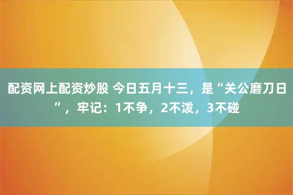 配资网上配资炒股 今日五月十三，是“关公磨刀日”，牢记：1不争，2不泼，3不碰