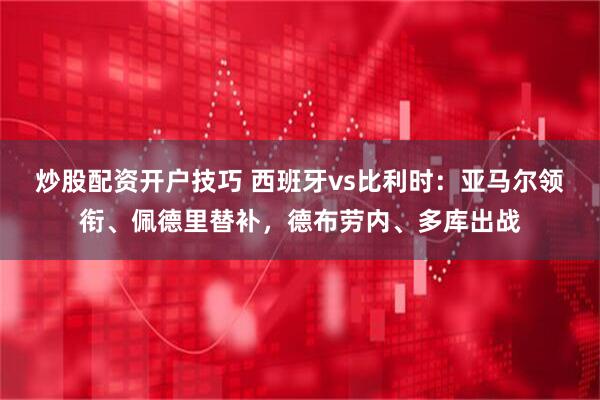 炒股配资开户技巧 西班牙vs比利时：亚马尔领衔、佩德里替补，德布劳内、多库出战
